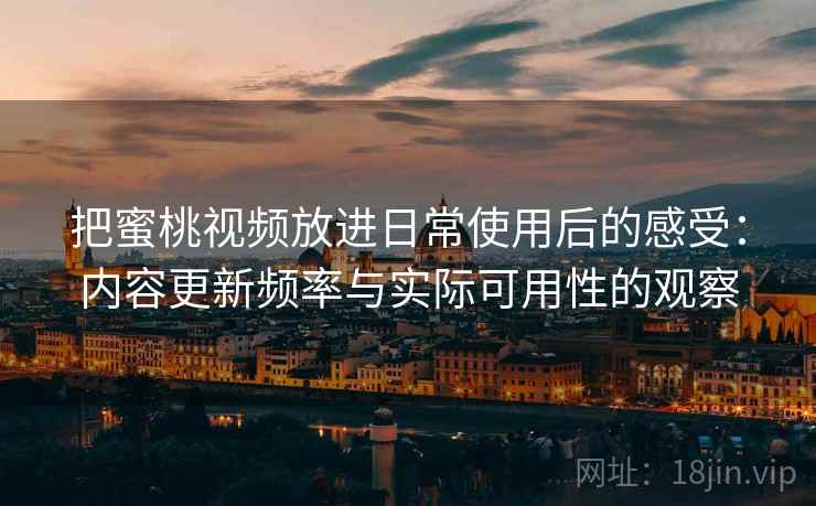 把蜜桃视频放进日常使用后的感受：内容更新频率与实际可用性的观察