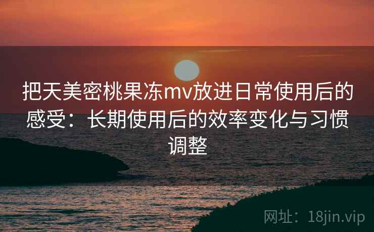 把天美密桃果冻mv放进日常使用后的感受：长期使用后的效率变化与习惯调整