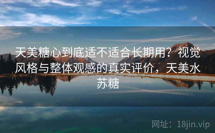 天美糖心到底适不适合长期用？视觉风格与整体观感的真实评价，天美水苏糖