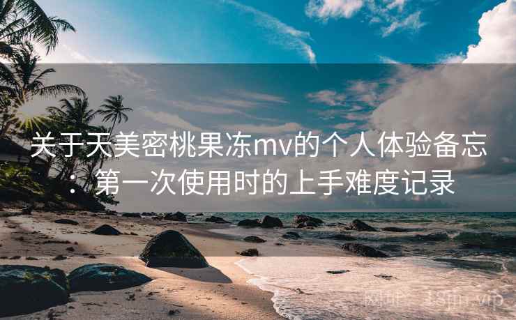 关于天美密桃果冻mv的个人体验备忘：第一次使用时的上手难度记录