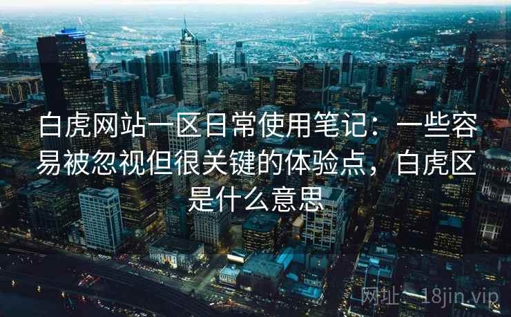 白虎网站一区日常使用笔记:一些容易被忽视但很关键的体验点,白虎区是什么意思 白虎网站一区日常使用笔记:一些容易被忽视但很关键的体验点,白虎区是什么意思
