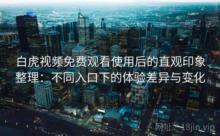 白虎视频免费观看使用后的直观印象整理:不同入口下的体验差异与变化 白虎视频免费观看使用后的直观印象整理:不同入口下的体验差异与变化