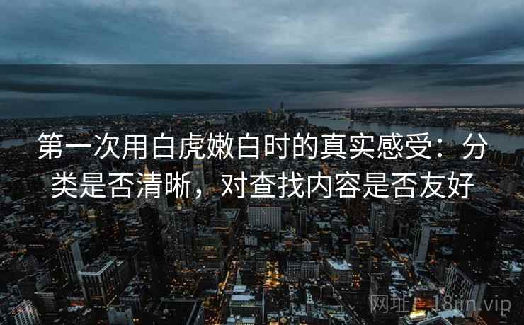 第一次用白虎嫩白时的真实感受：分类是否清晰，对查找内容是否友好