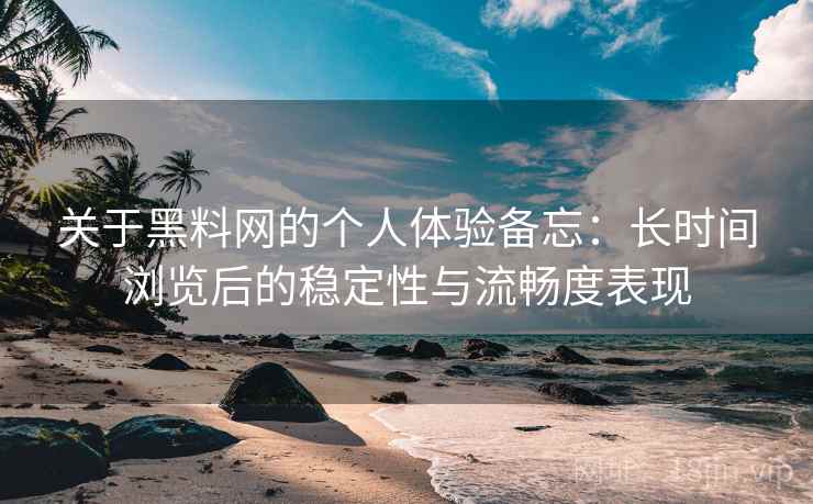 关于黑料网的个人体验备忘：长时间浏览后的稳定性与流畅度表现