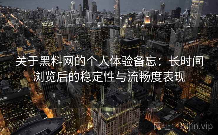 关于黑料网的个人体验备忘：长时间浏览后的稳定性与流畅度表现