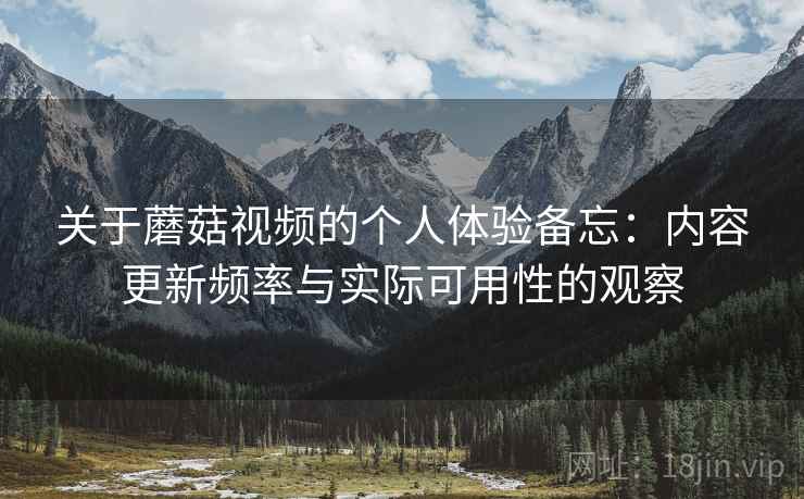 关于蘑菇视频的个人体验备忘：内容更新频率与实际可用性的观察