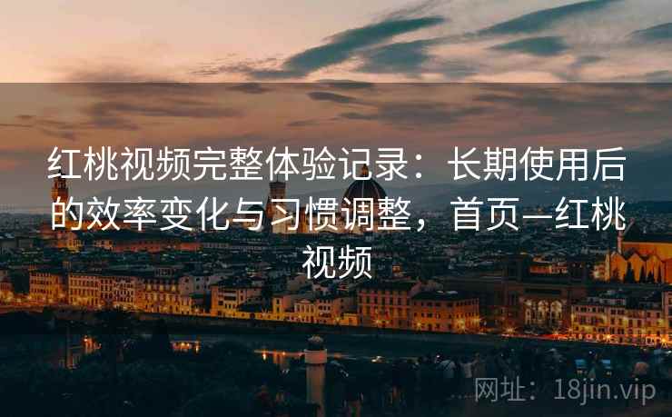 红桃视频完整体验记录：长期使用后的效率变化与习惯调整，首页—红桃视频