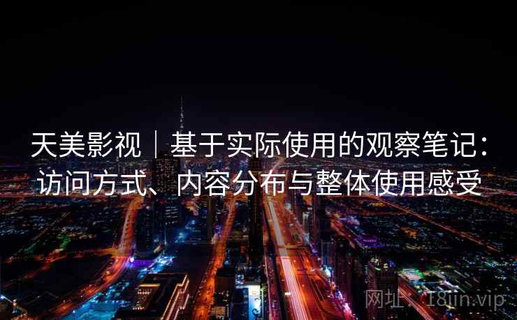 天美影视｜基于实际使用的观察笔记：访问方式、内容分布与整体使用感受