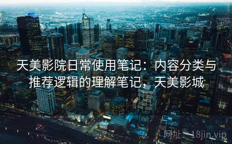 天美影院日常使用笔记：内容分类与推荐逻辑的理解笔记，天美影城