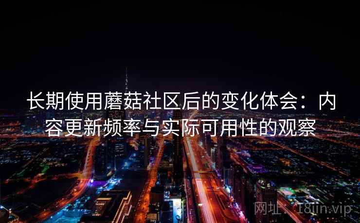 长期使用蘑菇社区后的变化体会：内容更新频率与实际可用性的观察