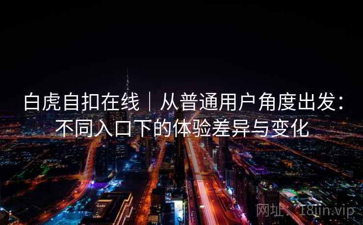 白虎自扣在线｜从普通用户角度出发：不同入口下的体验差异与变化