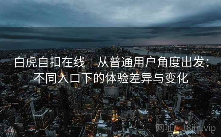 白虎自扣在线｜从普通用户角度出发：不同入口下的体验差异与变化