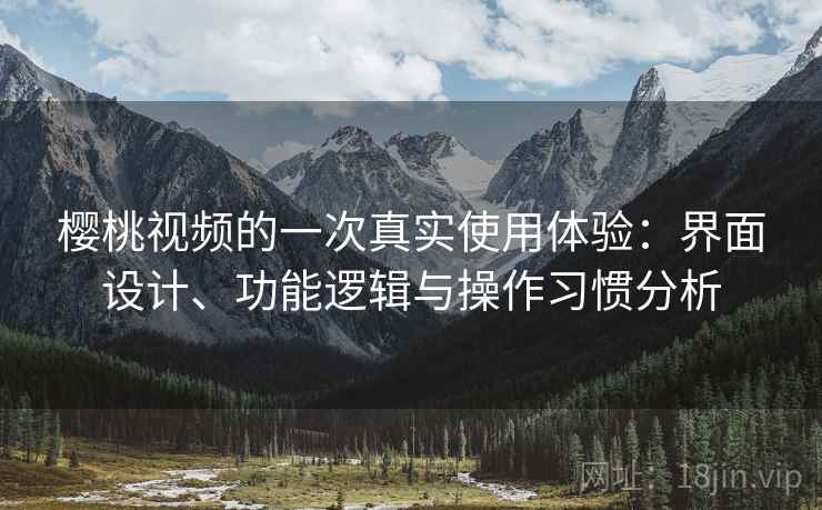 樱桃视频的一次真实使用体验：界面设计、功能逻辑与操作习惯分析