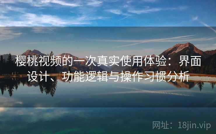 樱桃视频的一次真实使用体验：界面设计、功能逻辑与操作习惯分析