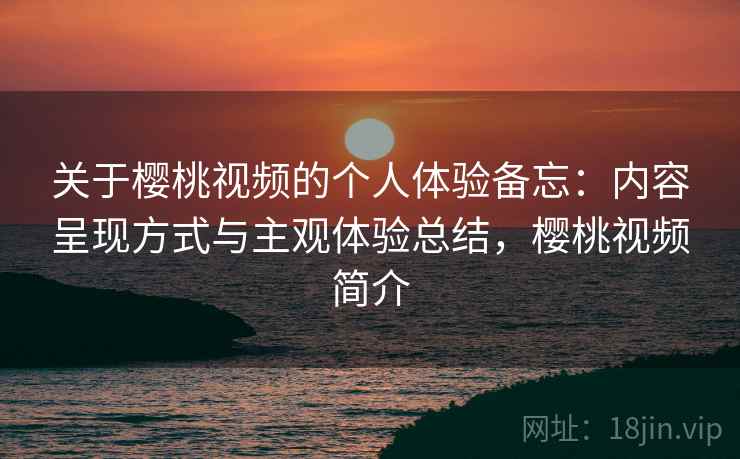 关于樱桃视频的个人体验备忘：内容呈现方式与主观体验总结，樱桃视频简介