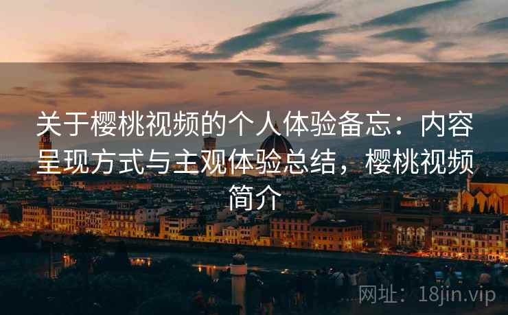 关于樱桃视频的个人体验备忘：内容呈现方式与主观体验总结，樱桃视频简介