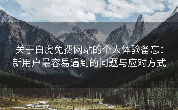 关于白虎免费网站的个人体验备忘：新用户最容易遇到的问题与应对方式