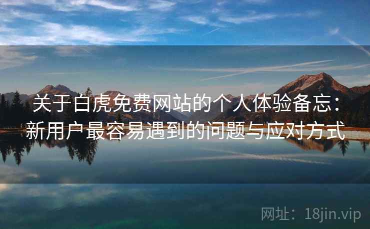 关于白虎免费网站的个人体验备忘：新用户最容易遇到的问题与应对方式