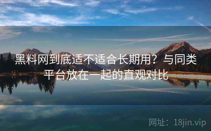 黑料网到底适不适合长期用？与同类平台放在一起的直观对比