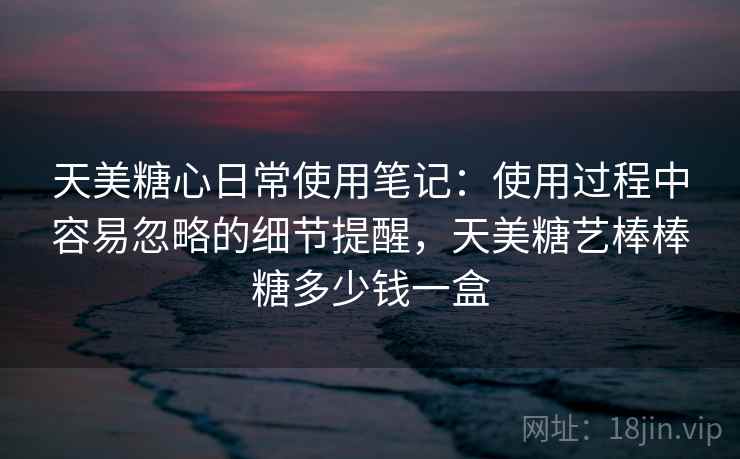 天美糖心日常使用笔记：使用过程中容易忽略的细节提醒，天美糖艺棒棒糖多少钱一盒