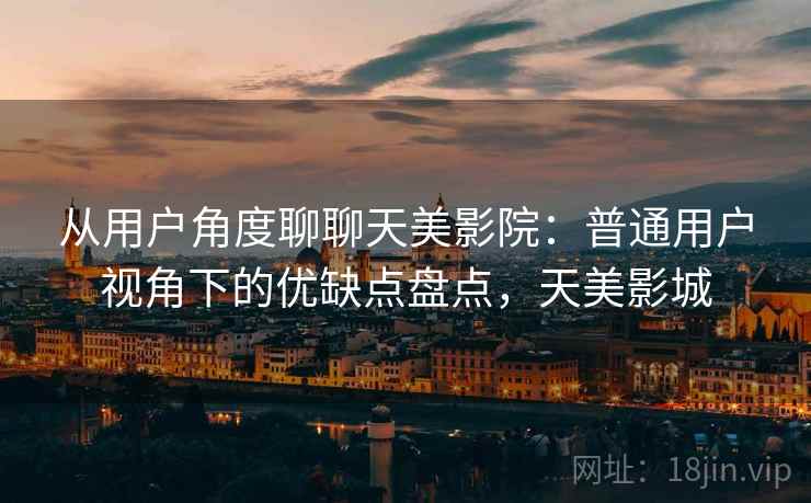 从用户角度聊聊天美影院:普通用户视角下的优缺点盘点,天美影城 从用户角度聊聊天美影院:普通用户视角下的优缺点盘点,天美影城