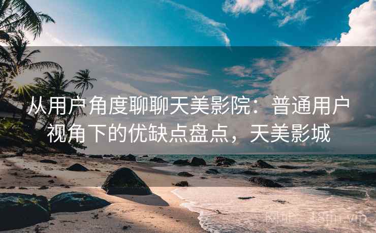 从用户角度聊聊天美影院：普通用户视角下的优缺点盘点，天美影城