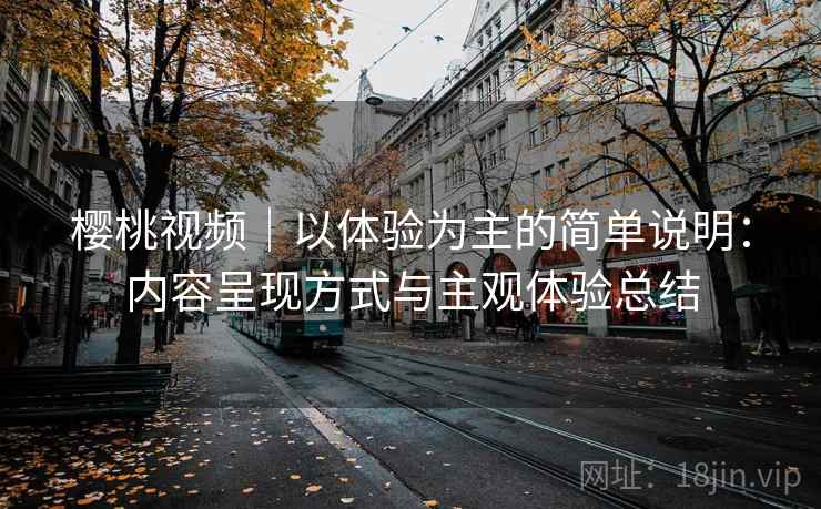 樱桃视频｜以体验为主的简单说明：内容呈现方式与主观体验总结