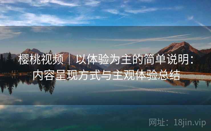 樱桃视频｜以体验为主的简单说明：内容呈现方式与主观体验总结