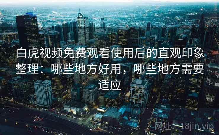白虎视频免费观看使用后的直观印象整理:哪些地方好用,哪些地方需要适应 白虎视频免费观看使用后的直观印象整理:哪些地方好用,哪些地方需要适应