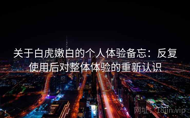 关于白虎嫩白的个人体验备忘：反复使用后对整体体验的重新认识