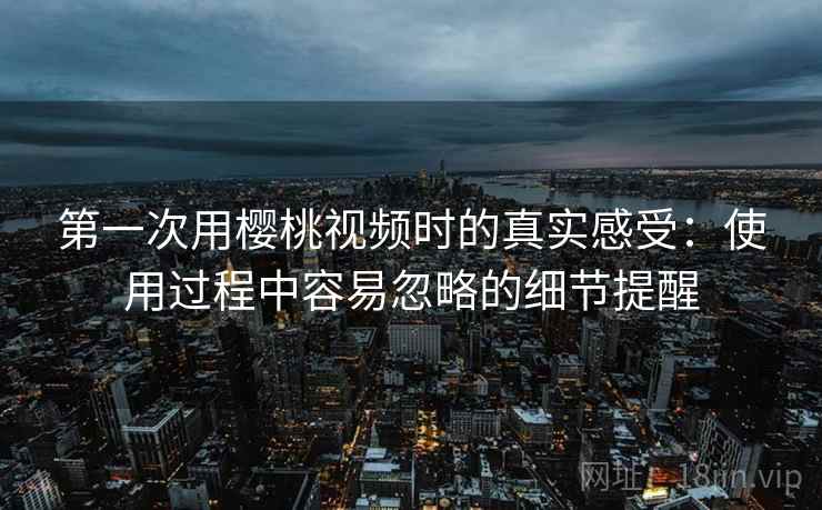 第一次用樱桃视频时的真实感受:使用过程中容易忽略的细节提醒 第一次用樱桃视频时的真实感受:使用过程中容易忽略的细节提醒