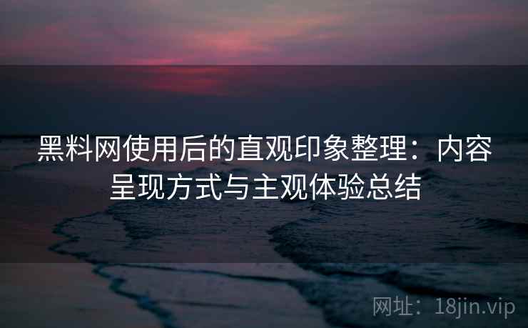 黑料网使用后的直观印象整理：内容呈现方式与主观体验总结