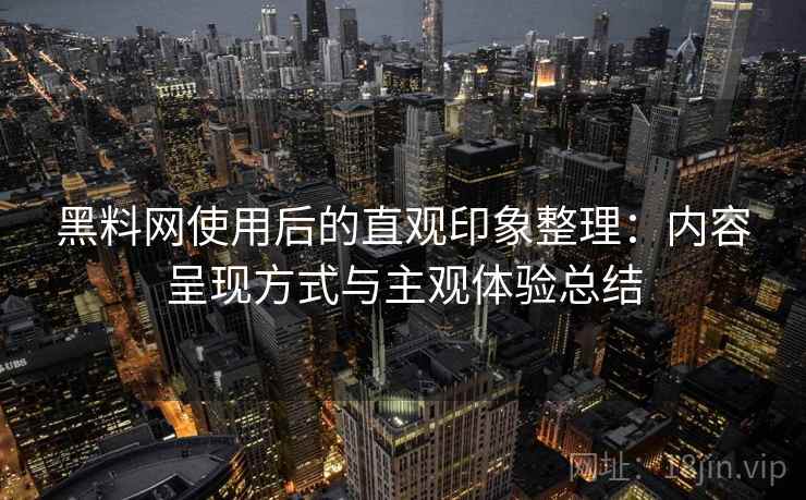黑料网使用后的直观印象整理：内容呈现方式与主观体验总结