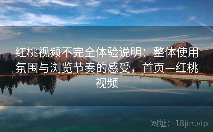 红桃视频不完全体验说明：整体使用氛围与浏览节奏的感受，首页—红桃视频