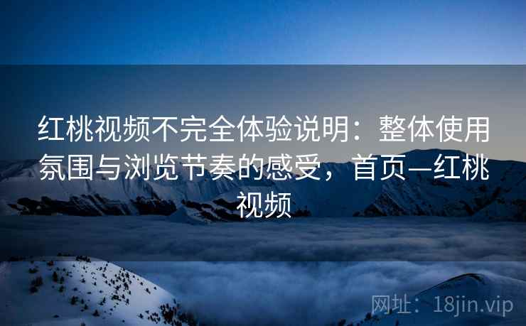 红桃视频不完全体验说明：整体使用氛围与浏览节奏的感受，首页—红桃视频