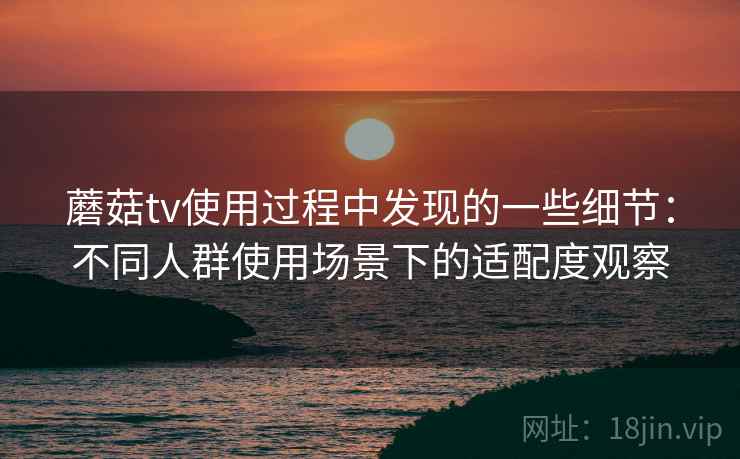 蘑菇tv使用过程中发现的一些细节：不同人群使用场景下的适配度观察