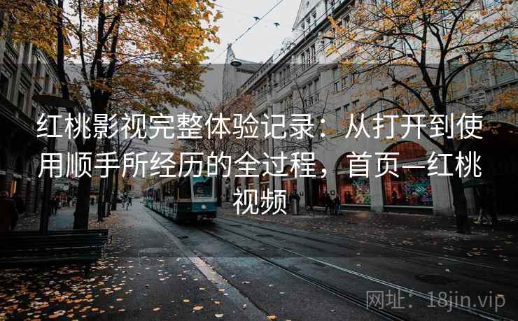红桃影视完整体验记录:从打开到使用顺手所经历的全过程,首页—红桃视频 红桃影视完整体验记录:从打开到使用顺手所经历的全过程,首页—红桃视频