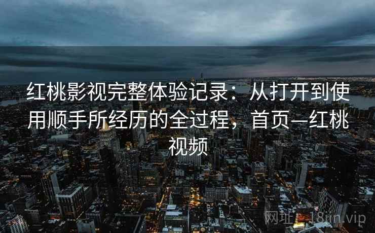 红桃影视完整体验记录：从打开到使用顺手所经历的全过程，首页—红桃视频