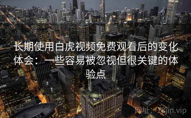 长期使用白虎视频免费观看后的变化体会:一些容易被忽视但很关键的体验点 长期使用白虎视频免费观看后的变化体会:一些容易被忽视但很关键的体验点