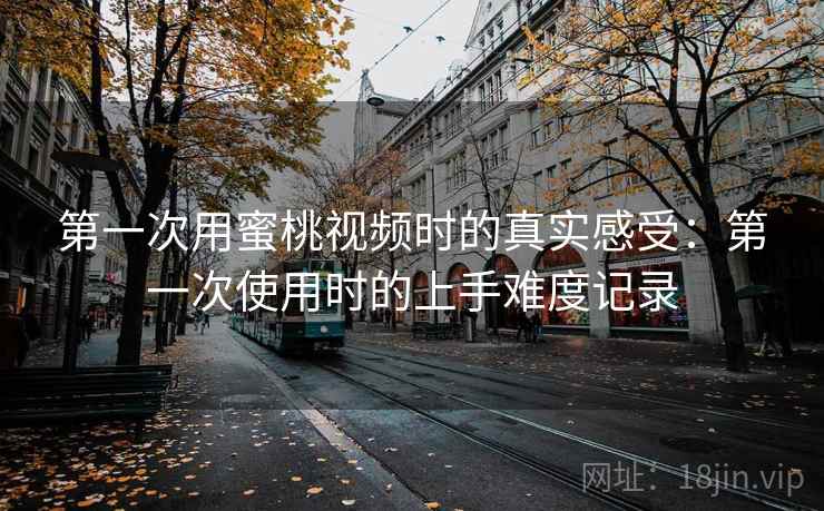 第一次用蜜桃视频时的真实感受:第一次使用时的上手难度记录 第一次用蜜桃视频时的真实感受:第一次使用时的上手难度记录