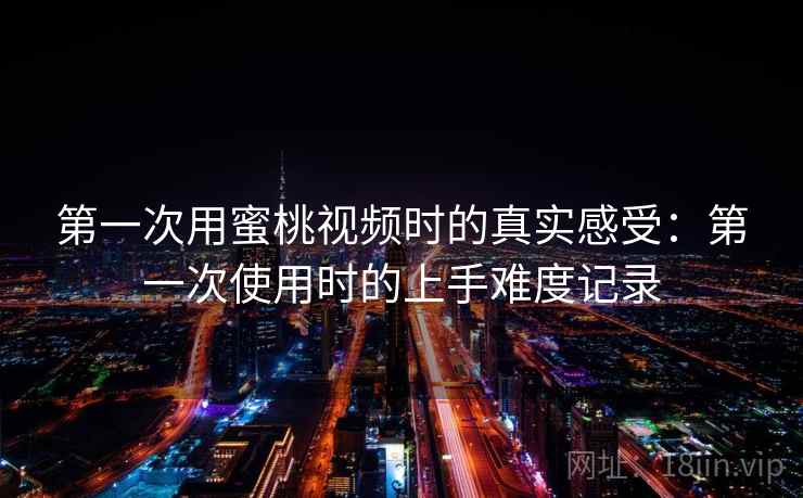 第一次用蜜桃视频时的真实感受：第一次使用时的上手难度记录