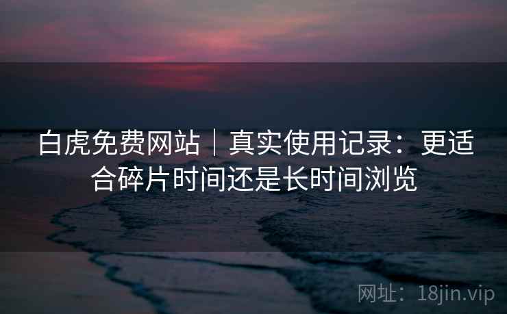 白虎免费网站｜真实使用记录：更适合碎片时间还是长时间浏览