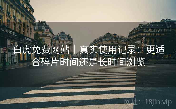 白虎免费网站｜真实使用记录：更适合碎片时间还是长时间浏览