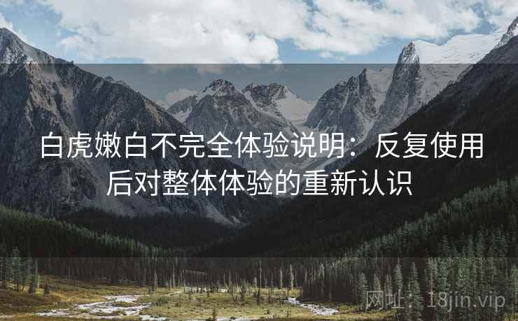 白虎嫩白不完全体验说明:反复使用后对整体体验的重新认识 白虎嫩白不完全体验说明:反复使用后对整体体验的重新认识