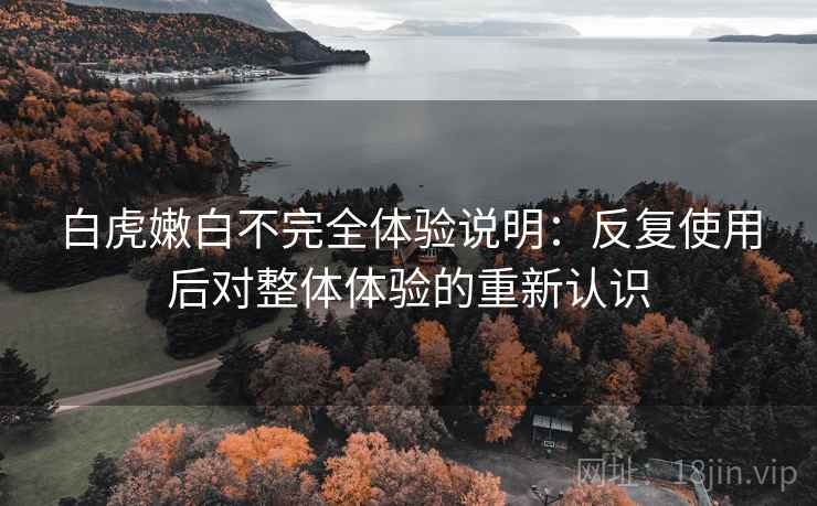 白虎嫩白不完全体验说明：反复使用后对整体体验的重新认识