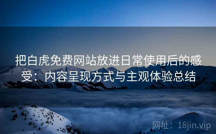 把白虎免费网站放进日常使用后的感受：内容呈现方式与主观体验总结