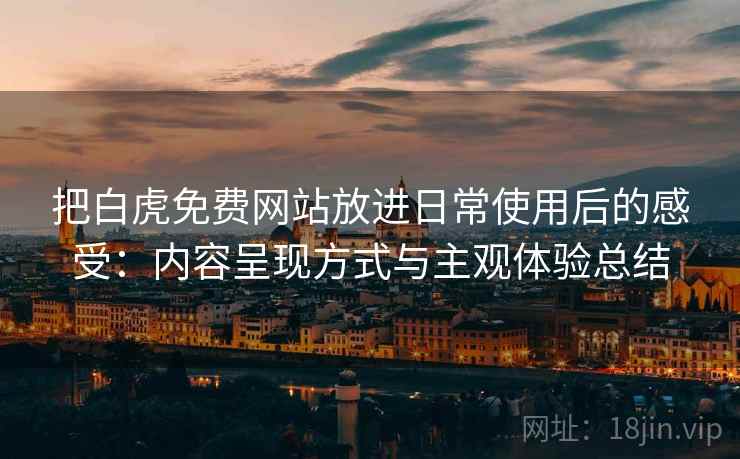 把白虎免费网站放进日常使用后的感受:内容呈现方式与主观体验总结 把白虎免费网站放进日常使用后的感受:内容呈现方式与主观体验总结