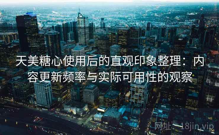 天美糖心使用后的直观印象整理：内容更新频率与实际可用性的观察
