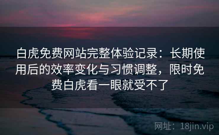 白虎免费网站完整体验记录：长期使用后的效率变化与习惯调整，限时免费白虎看一眼就受不了