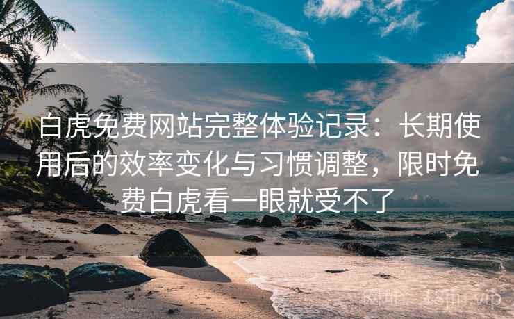 白虎免费网站完整体验记录:长期使用后的效率变化与习惯调整,限时免费白虎看一眼就受不了 白虎免费网站完整体验记录:长期使用后的效率变化与习惯调整,限时免费白虎看一眼就受不了